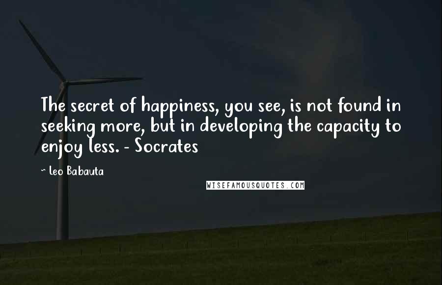 Leo Babauta Quotes: The secret of happiness, you see, is not found in seeking more, but in developing the capacity to enjoy less. - Socrates