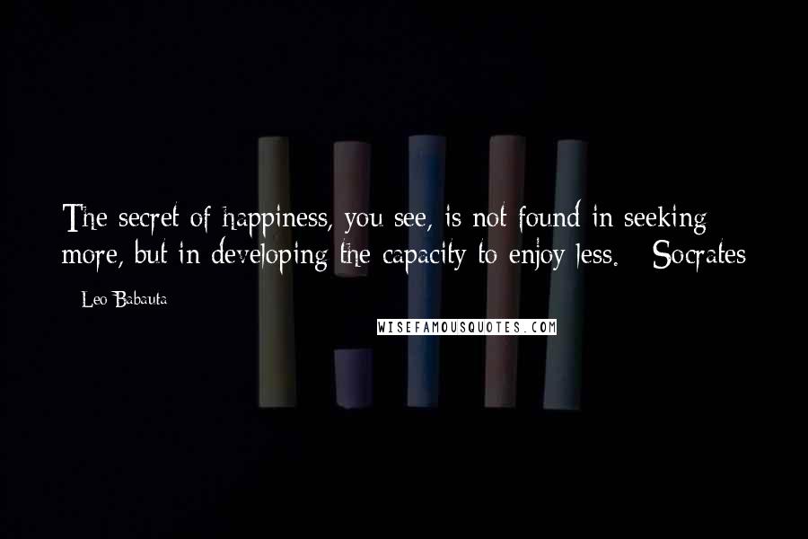 Leo Babauta Quotes: The secret of happiness, you see, is not found in seeking more, but in developing the capacity to enjoy less. - Socrates