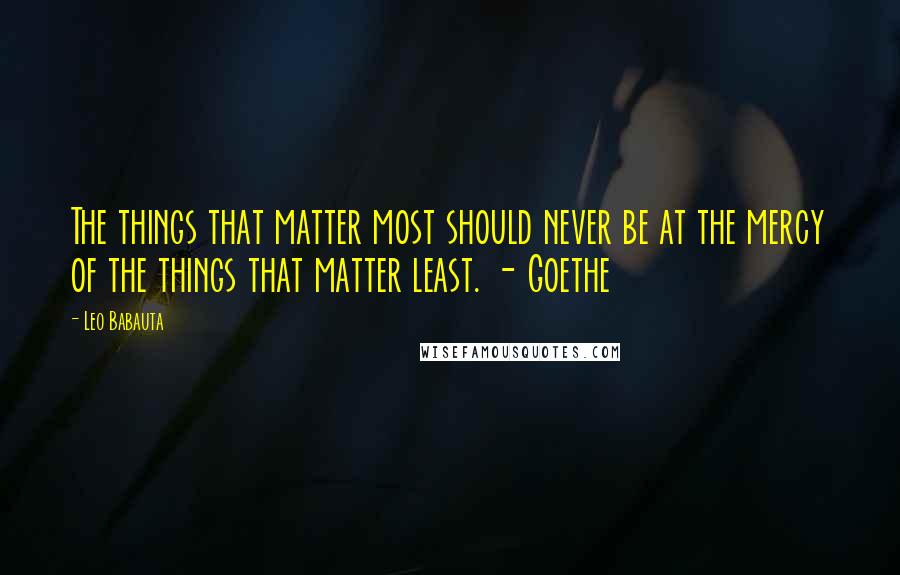 Leo Babauta Quotes: The things that matter most should never be at the mercy of the things that matter least. - Goethe