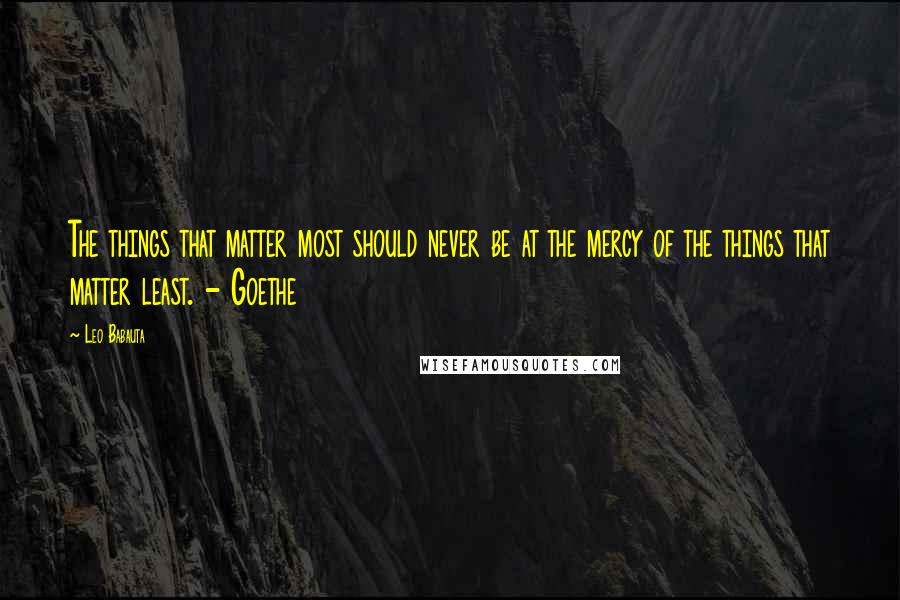 Leo Babauta Quotes: The things that matter most should never be at the mercy of the things that matter least. - Goethe