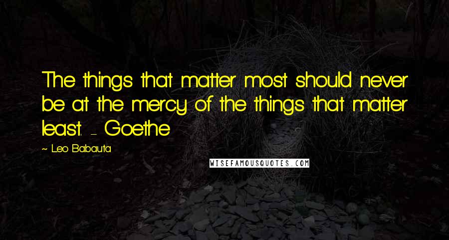 Leo Babauta Quotes: The things that matter most should never be at the mercy of the things that matter least. - Goethe