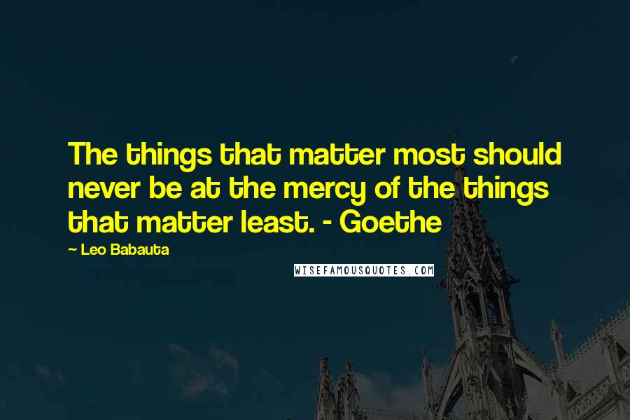 Leo Babauta Quotes: The things that matter most should never be at the mercy of the things that matter least. - Goethe