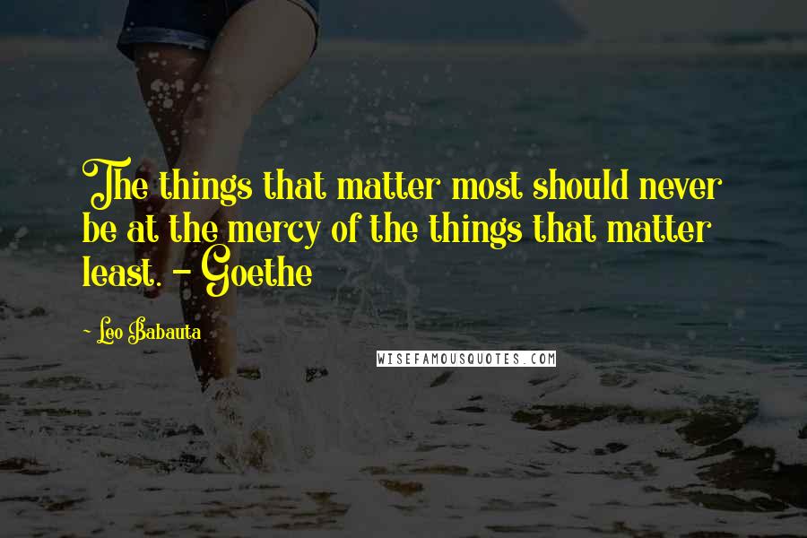 Leo Babauta Quotes: The things that matter most should never be at the mercy of the things that matter least. - Goethe
