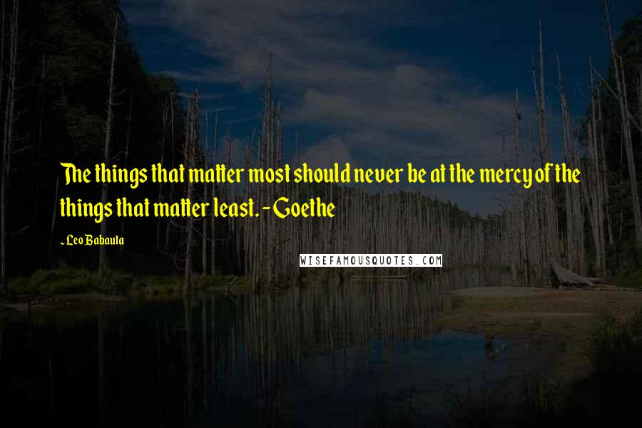 Leo Babauta Quotes: The things that matter most should never be at the mercy of the things that matter least. - Goethe