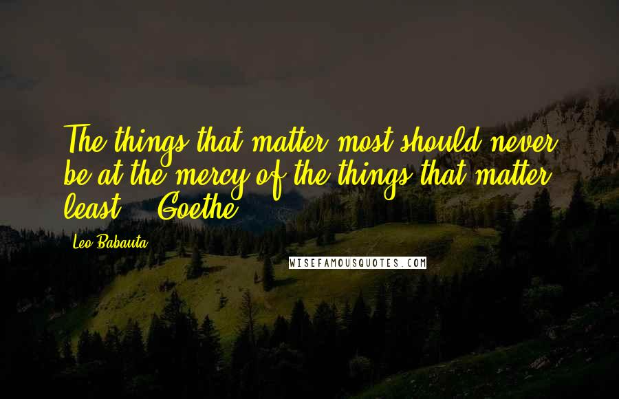 Leo Babauta Quotes: The things that matter most should never be at the mercy of the things that matter least. - Goethe