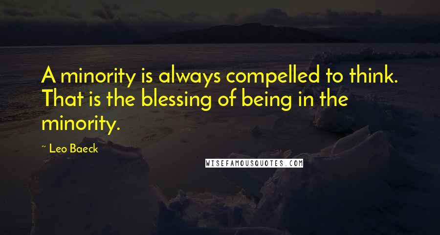 Leo Baeck Quotes: A minority is always compelled to think. That is the blessing of being in the minority.