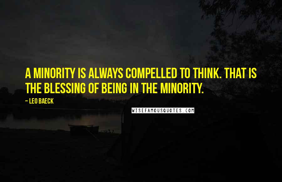 Leo Baeck Quotes: A minority is always compelled to think. That is the blessing of being in the minority.