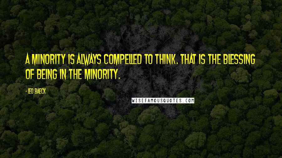 Leo Baeck Quotes: A minority is always compelled to think. That is the blessing of being in the minority.