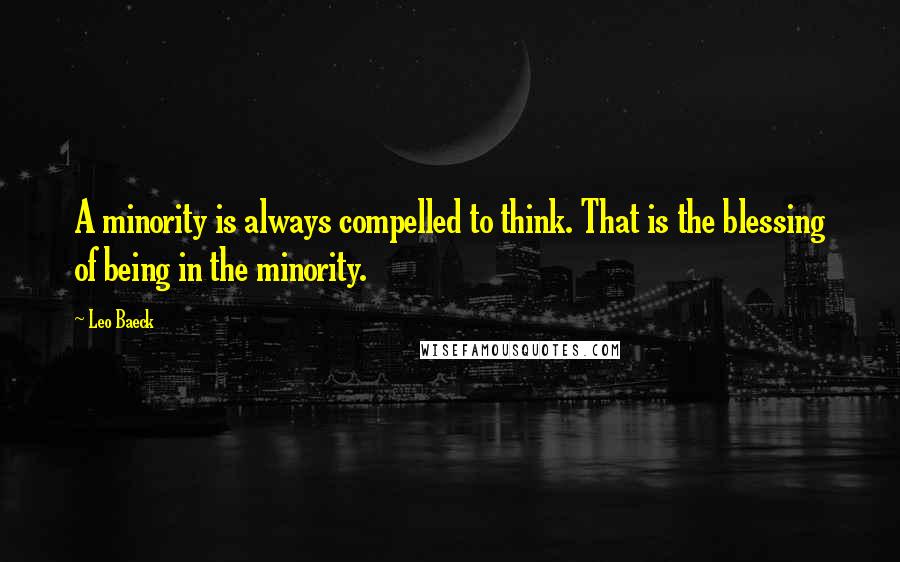 Leo Baeck Quotes: A minority is always compelled to think. That is the blessing of being in the minority.