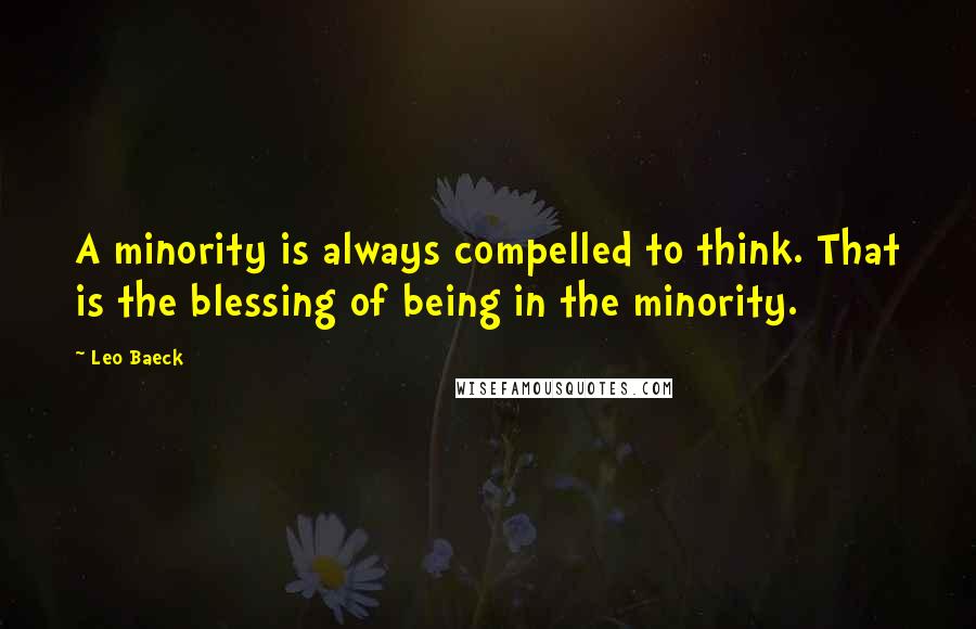 Leo Baeck Quotes: A minority is always compelled to think. That is the blessing of being in the minority.