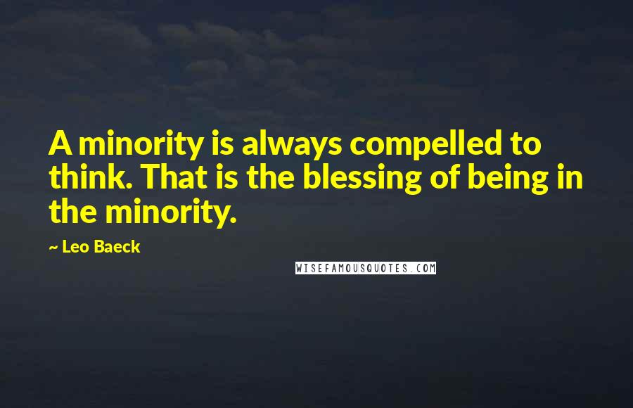 Leo Baeck Quotes: A minority is always compelled to think. That is the blessing of being in the minority.