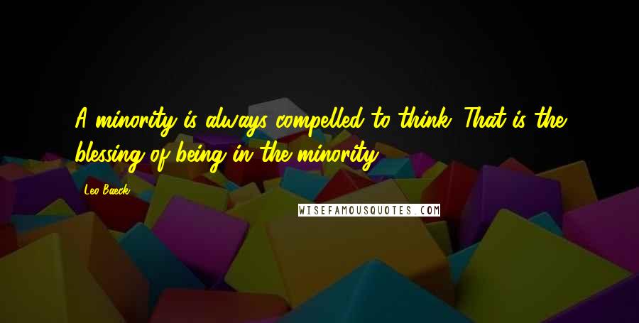 Leo Baeck Quotes: A minority is always compelled to think. That is the blessing of being in the minority.