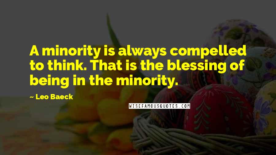 Leo Baeck Quotes: A minority is always compelled to think. That is the blessing of being in the minority.