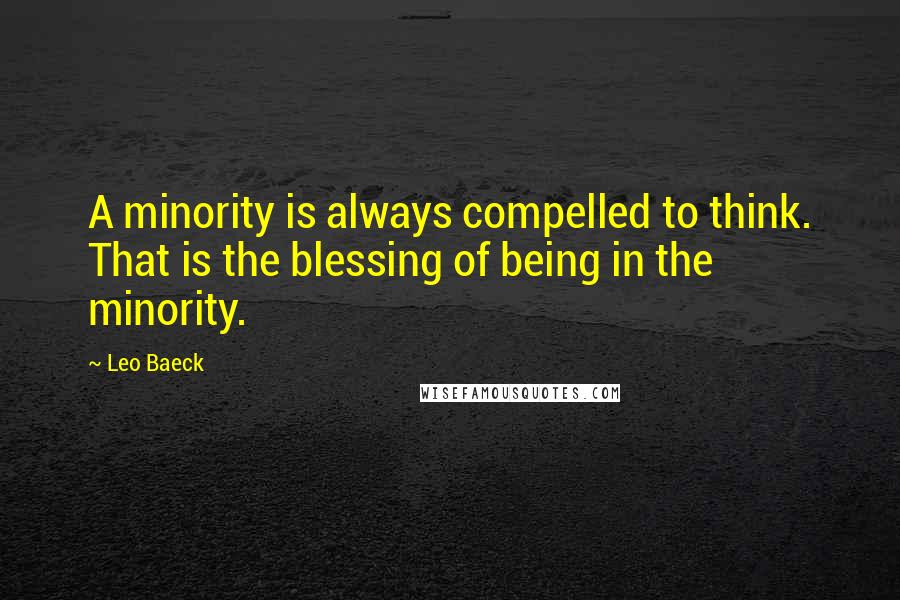 Leo Baeck Quotes: A minority is always compelled to think. That is the blessing of being in the minority.