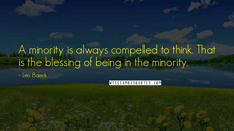 Leo Baeck Quotes: A minority is always compelled to think. That is the blessing of being in the minority.