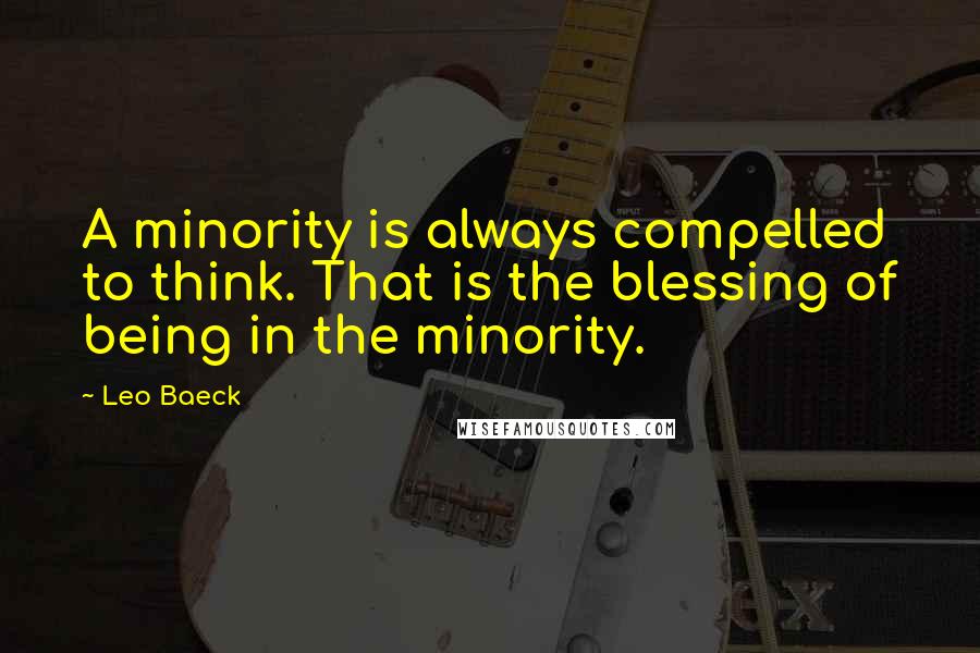 Leo Baeck Quotes: A minority is always compelled to think. That is the blessing of being in the minority.