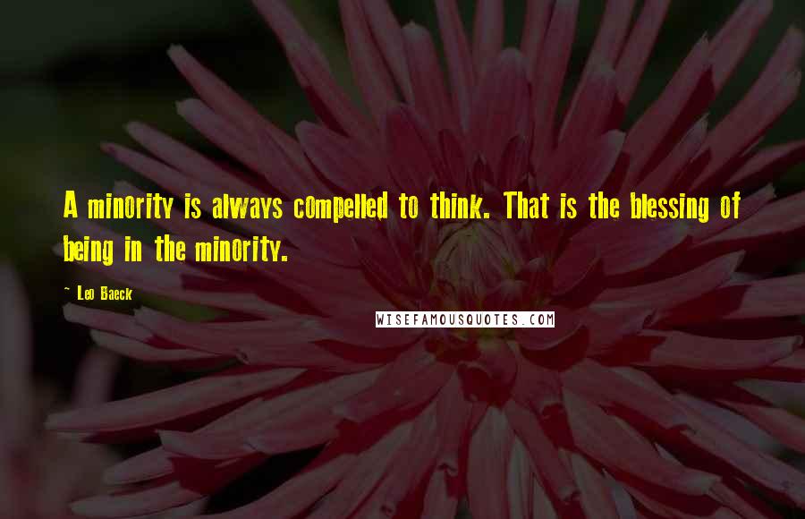 Leo Baeck Quotes: A minority is always compelled to think. That is the blessing of being in the minority.