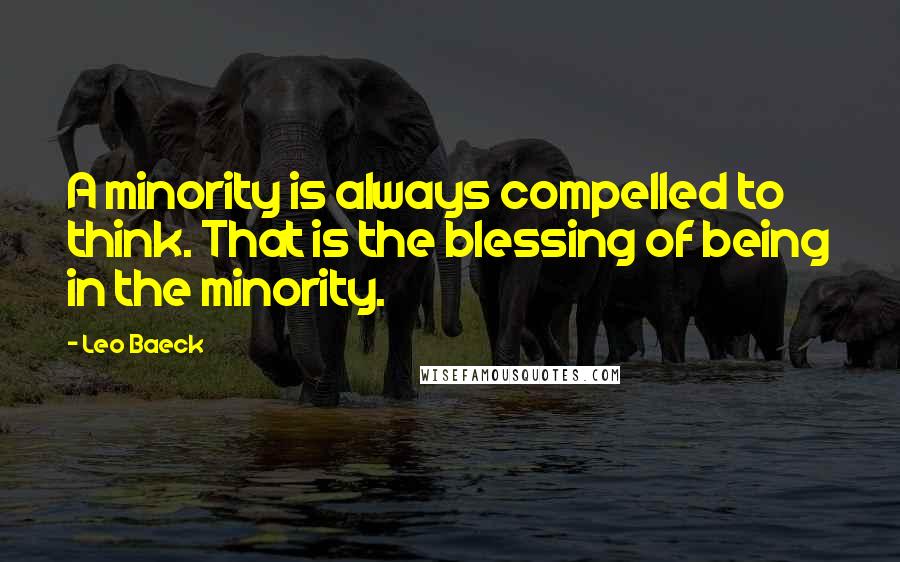 Leo Baeck Quotes: A minority is always compelled to think. That is the blessing of being in the minority.