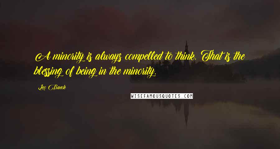 Leo Baeck Quotes: A minority is always compelled to think. That is the blessing of being in the minority.