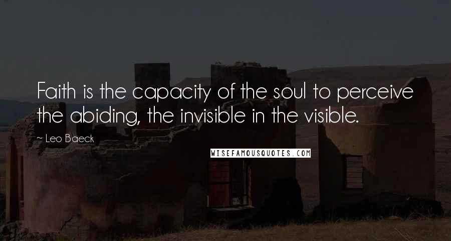 Leo Baeck Quotes: Faith is the capacity of the soul to perceive the abiding, the invisible in the visible.