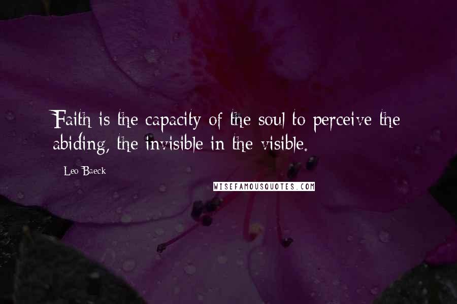 Leo Baeck Quotes: Faith is the capacity of the soul to perceive the abiding, the invisible in the visible.