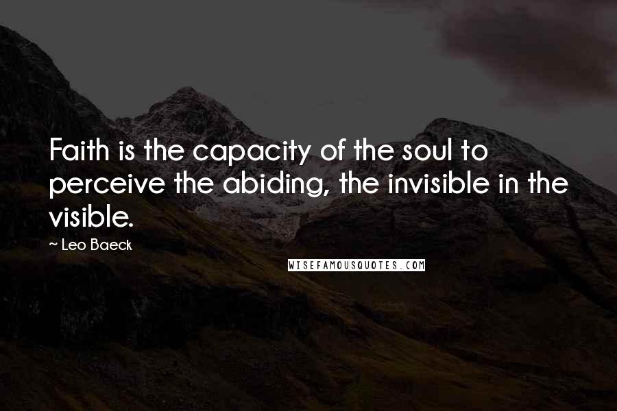 Leo Baeck Quotes: Faith is the capacity of the soul to perceive the abiding, the invisible in the visible.