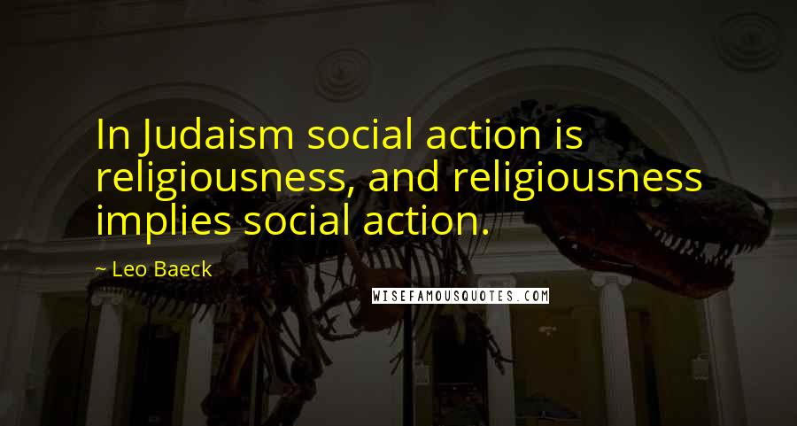 Leo Baeck Quotes: In Judaism social action is religiousness, and religiousness implies social action.