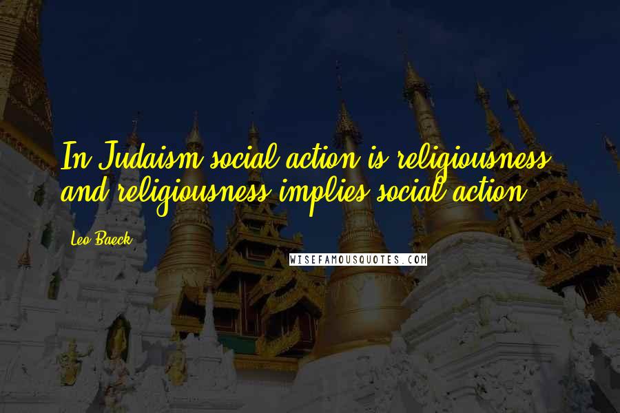 Leo Baeck Quotes: In Judaism social action is religiousness, and religiousness implies social action.
