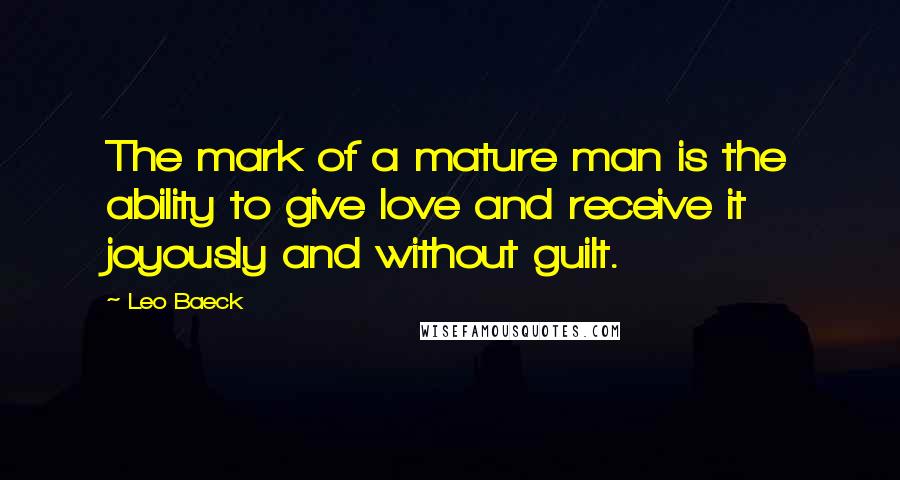 Leo Baeck Quotes: The mark of a mature man is the ability to give love and receive it joyously and without guilt.