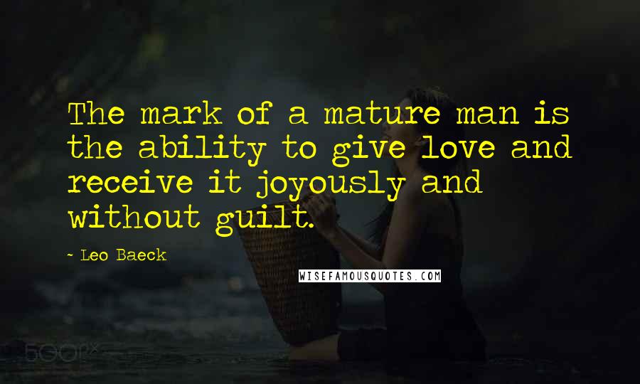 Leo Baeck Quotes: The mark of a mature man is the ability to give love and receive it joyously and without guilt.