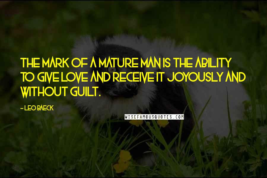 Leo Baeck Quotes: The mark of a mature man is the ability to give love and receive it joyously and without guilt.