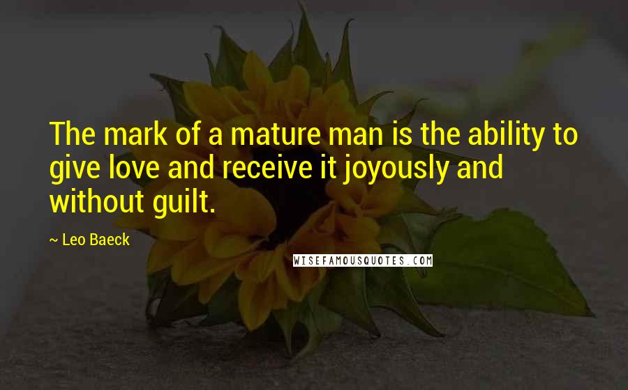 Leo Baeck Quotes: The mark of a mature man is the ability to give love and receive it joyously and without guilt.