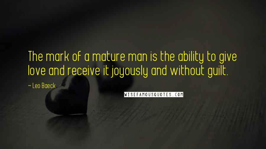 Leo Baeck Quotes: The mark of a mature man is the ability to give love and receive it joyously and without guilt.