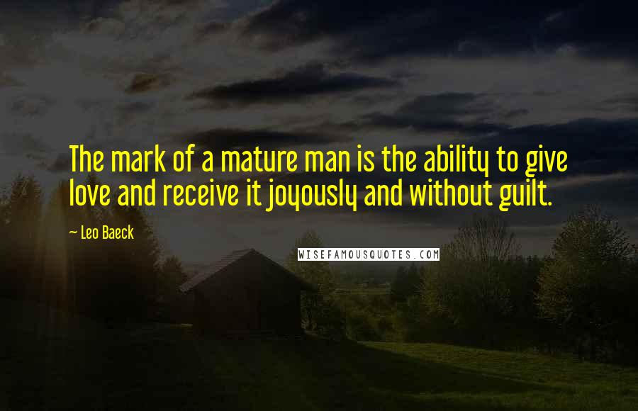 Leo Baeck Quotes: The mark of a mature man is the ability to give love and receive it joyously and without guilt.