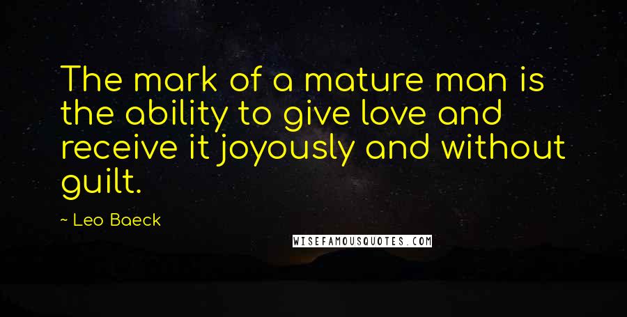 Leo Baeck Quotes: The mark of a mature man is the ability to give love and receive it joyously and without guilt.