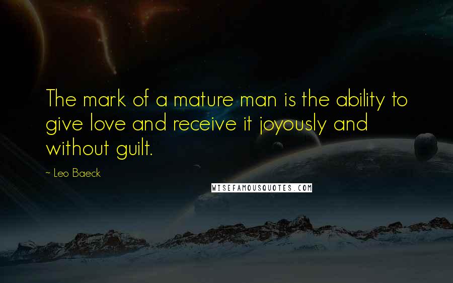 Leo Baeck Quotes: The mark of a mature man is the ability to give love and receive it joyously and without guilt.