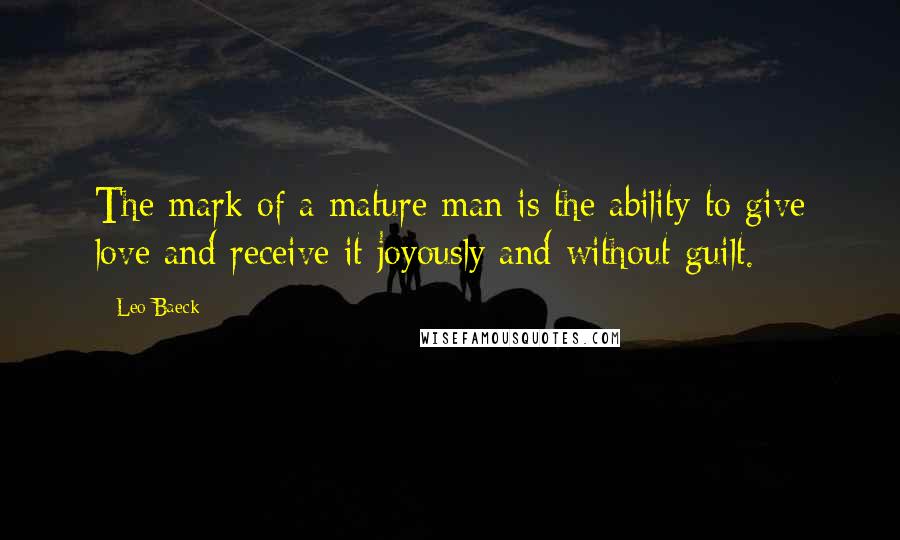 Leo Baeck Quotes: The mark of a mature man is the ability to give love and receive it joyously and without guilt.