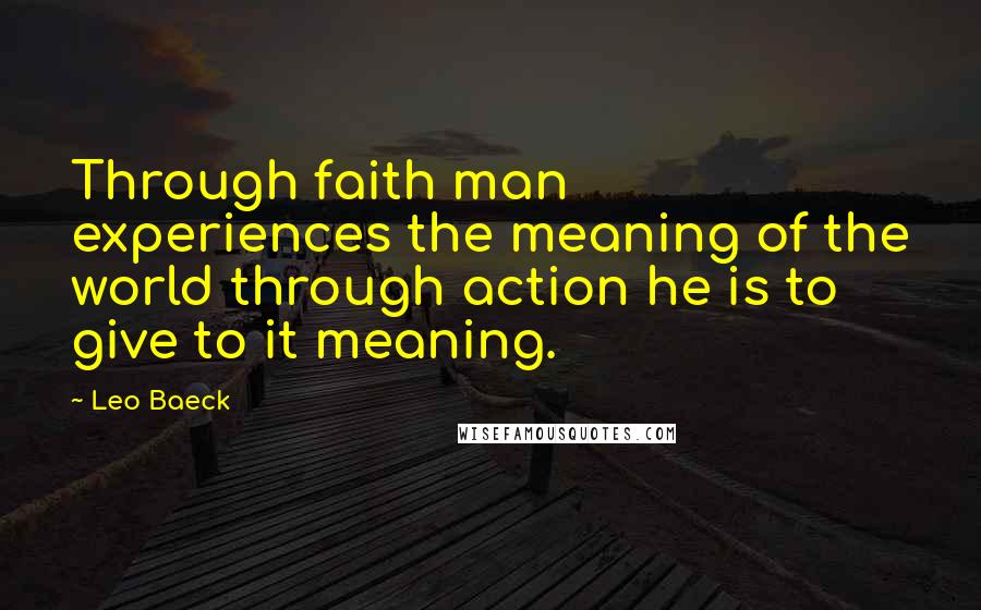 Leo Baeck Quotes: Through faith man experiences the meaning of the world through action he is to give to it meaning.