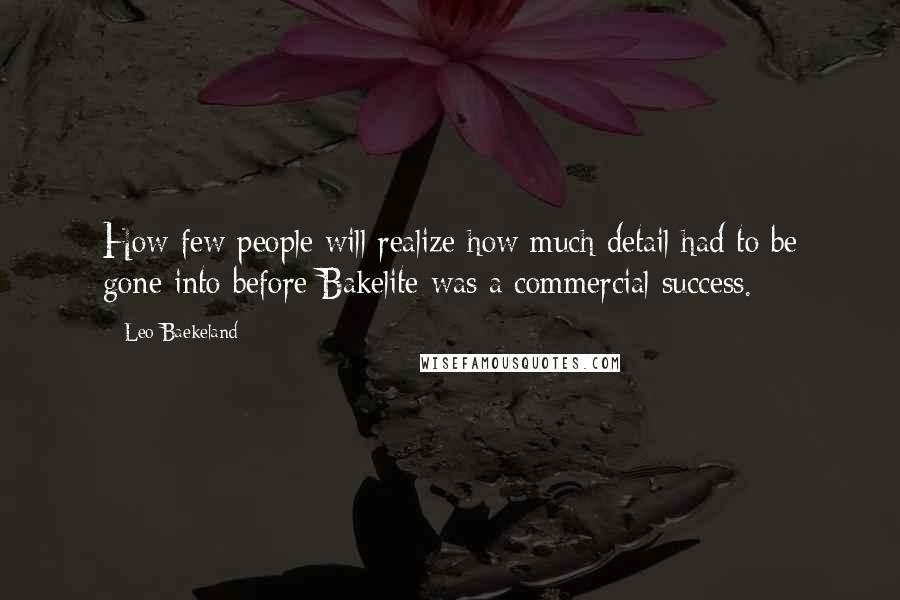 Leo Baekeland Quotes: How few people will realize how much detail had to be gone into before Bakelite was a commercial success.