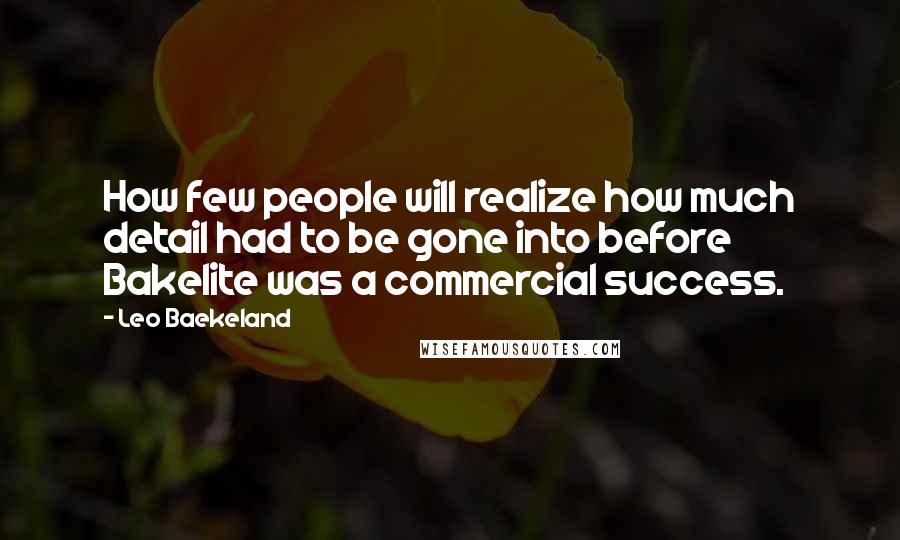 Leo Baekeland Quotes: How few people will realize how much detail had to be gone into before Bakelite was a commercial success.