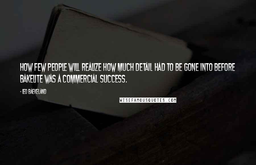 Leo Baekeland Quotes: How few people will realize how much detail had to be gone into before Bakelite was a commercial success.