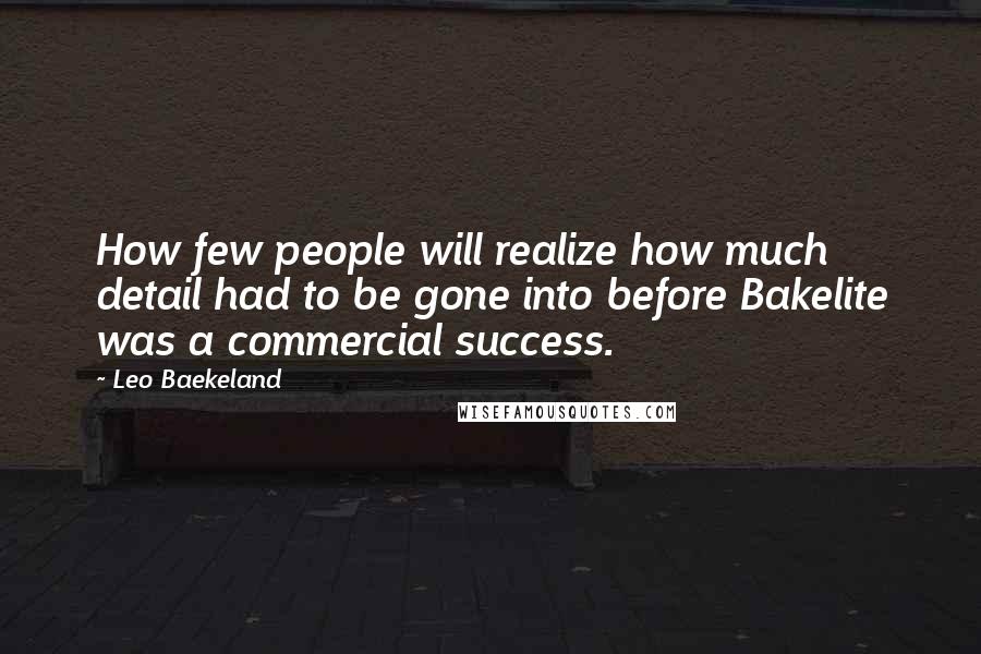Leo Baekeland Quotes: How few people will realize how much detail had to be gone into before Bakelite was a commercial success.