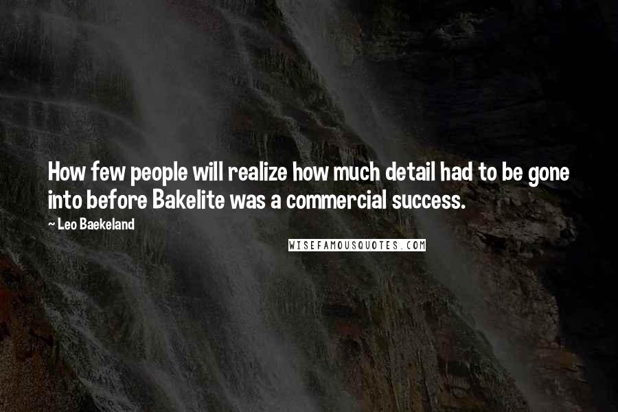 Leo Baekeland Quotes: How few people will realize how much detail had to be gone into before Bakelite was a commercial success.