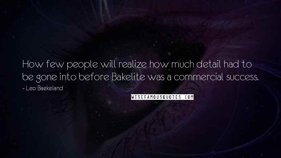 Leo Baekeland Quotes: How few people will realize how much detail had to be gone into before Bakelite was a commercial success.
