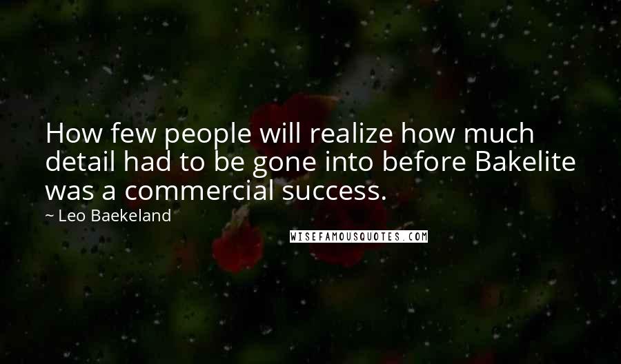 Leo Baekeland Quotes: How few people will realize how much detail had to be gone into before Bakelite was a commercial success.