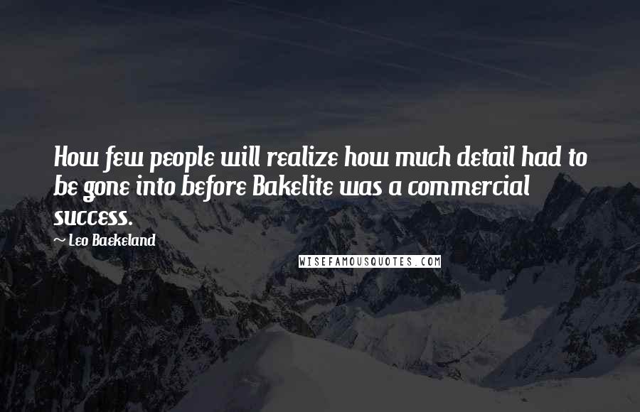 Leo Baekeland Quotes: How few people will realize how much detail had to be gone into before Bakelite was a commercial success.