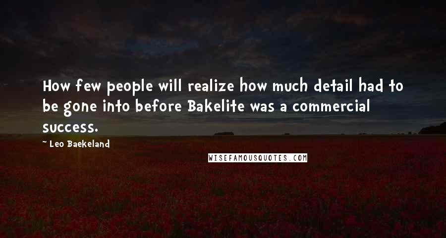 Leo Baekeland Quotes: How few people will realize how much detail had to be gone into before Bakelite was a commercial success.