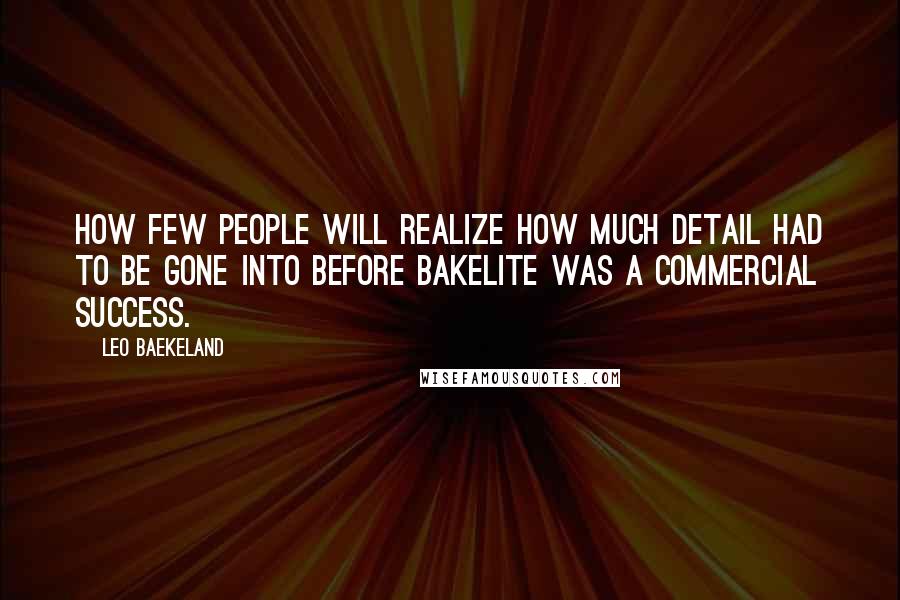 Leo Baekeland Quotes: How few people will realize how much detail had to be gone into before Bakelite was a commercial success.