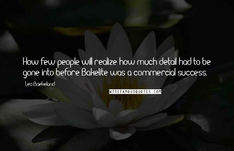 Leo Baekeland Quotes: How few people will realize how much detail had to be gone into before Bakelite was a commercial success.