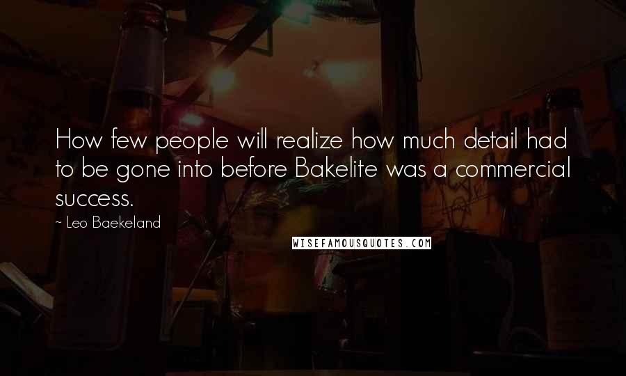 Leo Baekeland Quotes: How few people will realize how much detail had to be gone into before Bakelite was a commercial success.